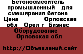 Бетоносмеситель ( промышленный ) для смеширания бетона › Цена ­ 80 000 - Орловская обл., Орел г. Бизнес » Оборудование   . Орловская обл.